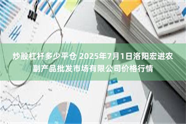 炒股杠杆多少平仓 2025年7月1日洛阳宏进农副产品批发市场有限公司价格行情