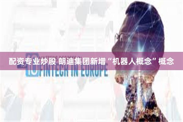 配资专业炒股 朗迪集团新增“机器人概念”概念