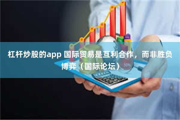 杠杆炒股的app 国际贸易是互利合作，而非胜负博弈（国际论坛）