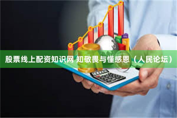 股票线上配资知识网 知敬畏与懂感恩（人民论坛）