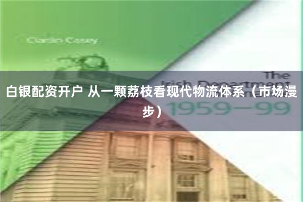 白银配资开户 从一颗荔枝看现代物流体系（市场漫步）